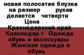 новая полосатая блузка на размер 44-48,рукав делается 3 четверти, › Цена ­ 800 - Краснодарский край, Краснодар г. Одежда, обувь и аксессуары » Женская одежда и обувь   . Краснодарский край,Краснодар г.